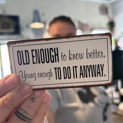 Old enough to know better, young enough to do it anyway